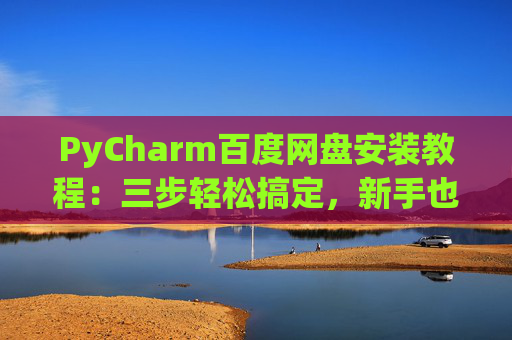 PyCharm百度网盘安装教程：三步轻松搞定，新手也能快速上手
